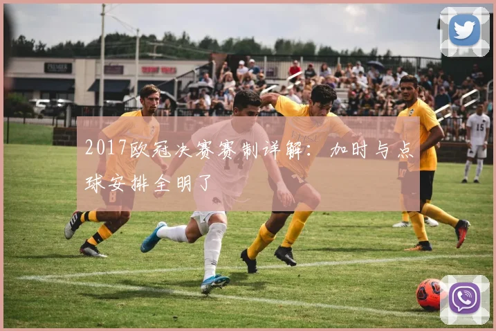 2017欧冠决赛赛制详解：加时与点球安排全明了