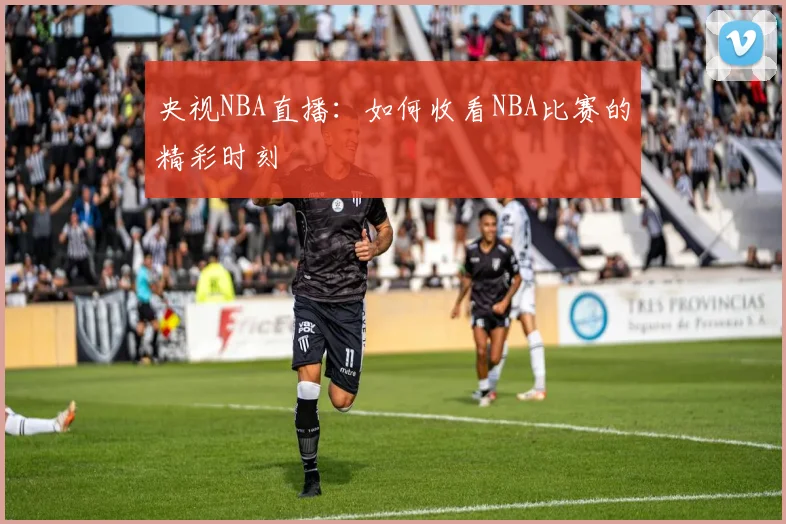 央视NBA直播：如何收看NBA比赛的精彩时刻