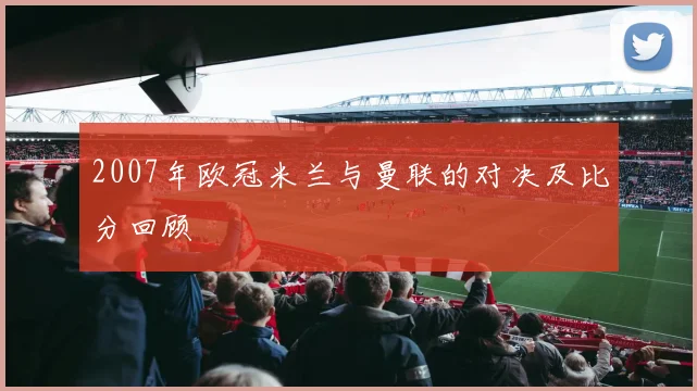 2007年欧冠米兰与曼联的对决及比分回顾