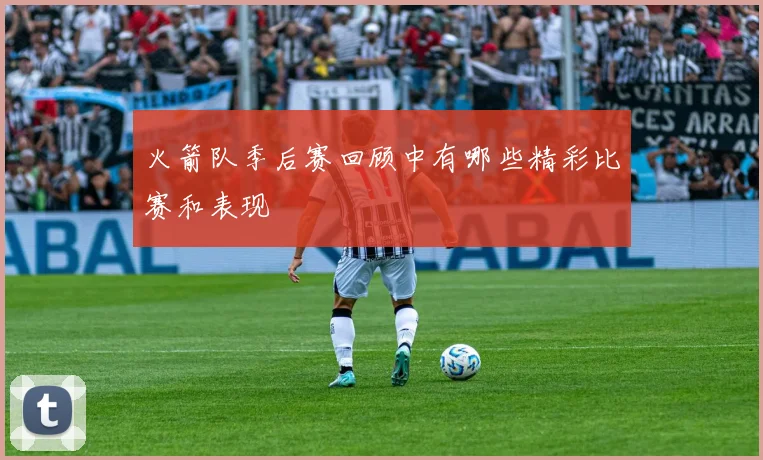 火箭队季后赛回顾中有哪些精彩比赛和表现